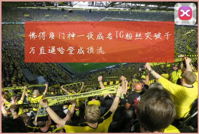 佛得角门神一夜成名IG粉丝突破千万直逼哈登成顶流