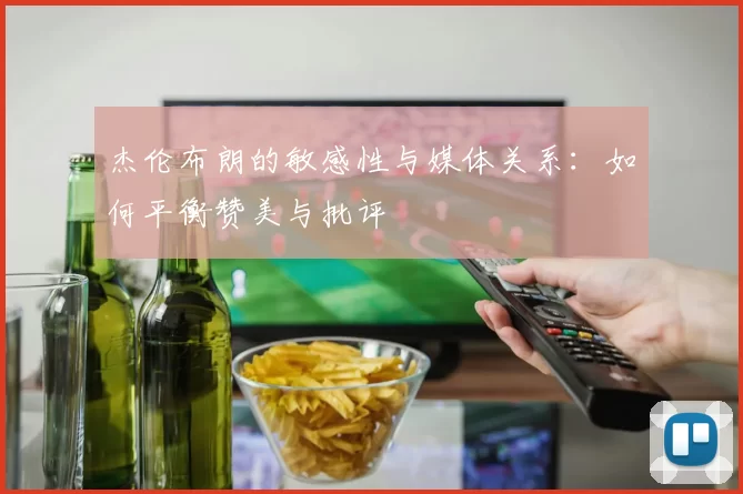 杰伦布朗的敏感性与媒体关系：如何平衡赞美与批评