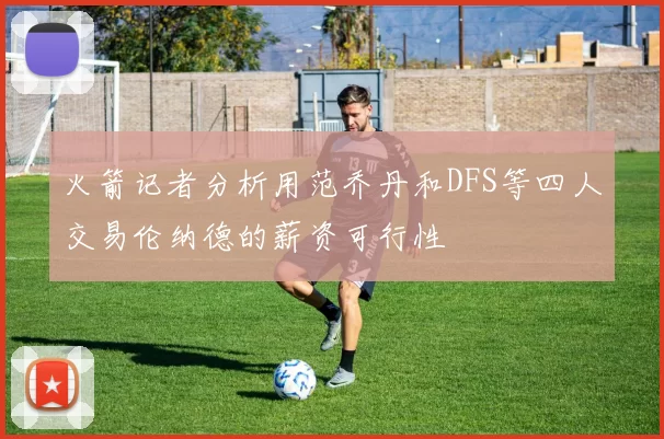 火箭记者分析用范乔丹和DFS等四人交易伦纳德的薪资可行性
