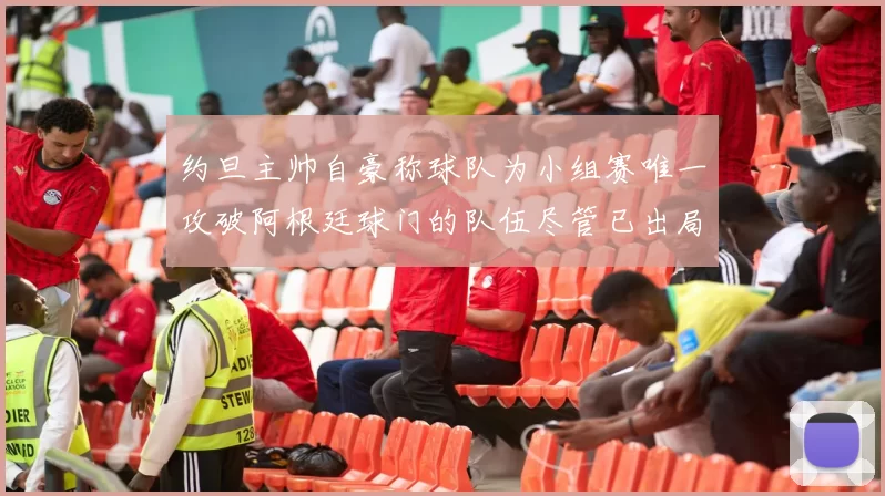 约旦主帅自豪称球队为小组赛唯一攻破阿根廷球门的队伍尽管已出局