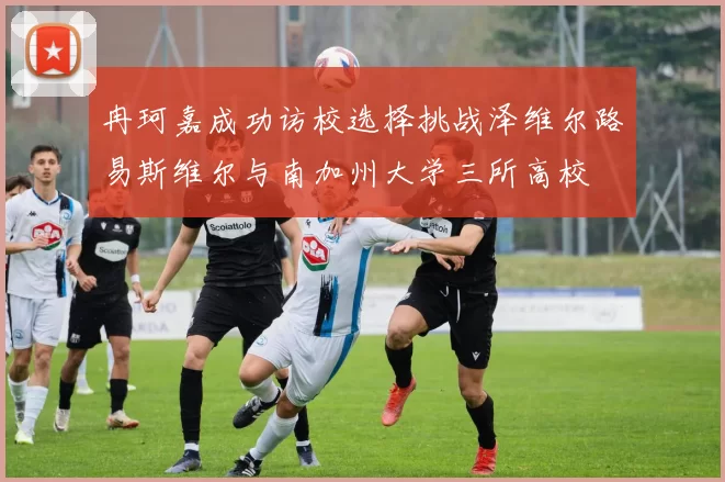 冉珂嘉成功访校选择挑战泽维尔路易斯维尔与南加州大学三所高校