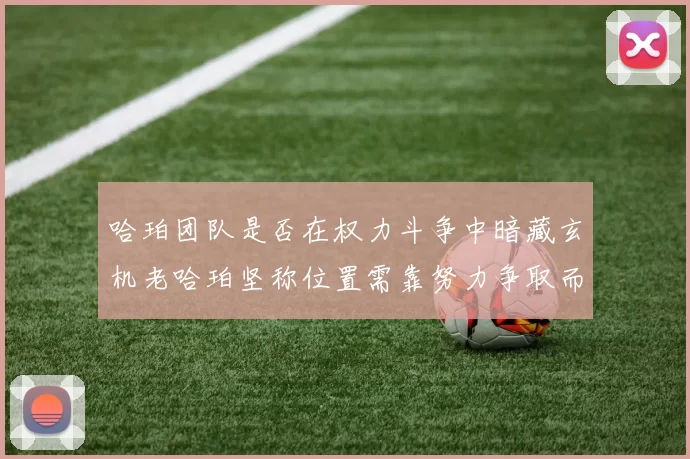 哈珀团队是否在权力斗争中暗藏玄机老哈珀坚称位置需靠努力争取而非索要